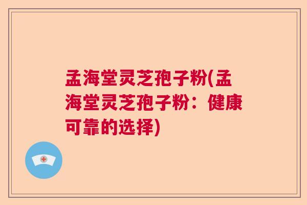 孟海堂灵芝孢子粉(孟海堂灵芝孢子粉:健康可靠的选择) 孟海堂灵芝孢子粉(孟海堂灵芝孢子粉:健康可靠的选择)