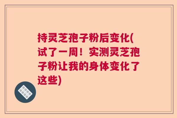 持灵芝孢子粉后变化(试了一周!实测灵芝孢子粉让我的身体变化了这些) 持灵芝孢子粉后变化(试了一周!实测灵芝孢子粉让我的身体变化了这些)