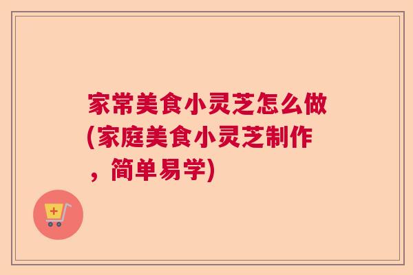 家常美食小灵芝怎么做(家庭美食小灵芝制作,简单易学) 家常美食小灵芝怎么做(家庭美食小灵芝制作,简单易学)