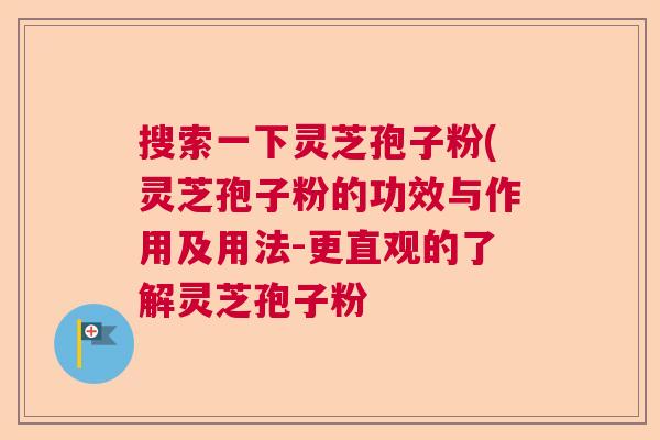搜索一下灵芝孢子粉(灵芝孢子粉的功效与作用及用法-更直观的了解灵芝孢子粉 搜索一下灵芝孢子粉(灵芝孢子粉的功效与作用及用法-更直观的了解灵芝孢子粉