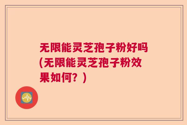 无限能灵芝孢子粉好吗(无限能灵芝孢子粉效果如何?) 无限能灵芝孢子粉好吗(无限能灵芝孢子粉效果如何?)
