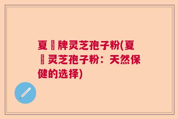 夏芃牌灵芝孢子粉(夏芃灵芝孢子粉:天然保健的选择) 夏芃牌灵芝孢子粉(夏芃灵芝孢子粉:天然保健的选择)