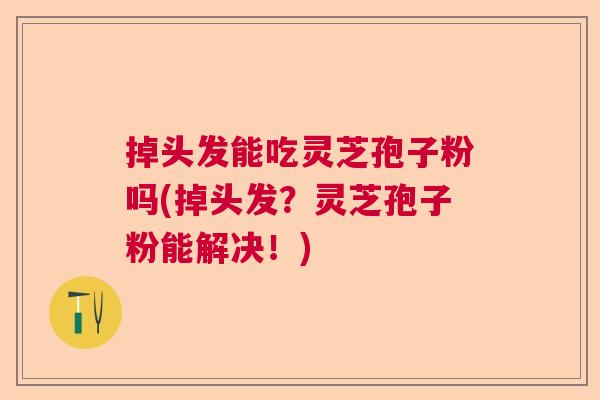掉头发能吃灵芝孢子粉吗(掉头发?灵芝孢子粉能解决!) 掉头发能吃灵芝孢子粉吗(掉头发?灵芝孢子粉能解决!)