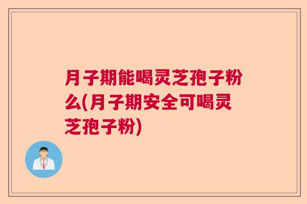 月子期能喝灵芝孢子粉么(月子期安全可喝灵芝孢子粉) 月子期能喝灵芝孢子粉么(月子期安全可喝灵芝孢子粉)