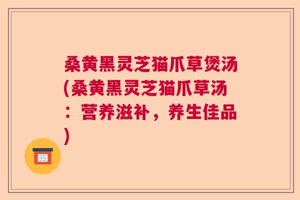 桑黄黑灵芝猫爪草煲汤(桑黄黑灵芝猫爪草汤:营养滋补,养生佳品) 桑黄黑灵芝猫爪草煲汤(桑黄黑灵芝猫爪草汤:营养滋补,养生佳品)