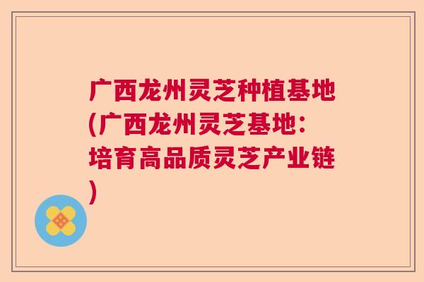 广西龙州灵芝种植基地(广西龙州灵芝基地:培育高品质灵芝产业链) 广西龙州灵芝种植基地(广西龙州灵芝基地:培育高品质灵芝产业链)