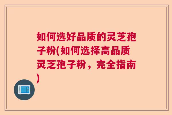 如何选好品质的灵芝孢子粉(如何选择高品质灵芝孢子粉,完全指南) 如何选好品质的灵芝孢子粉(如何选择高品质灵芝孢子粉,完全指南)
