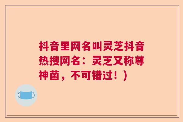 抖音里网名叫灵芝抖音热搜网名:灵芝又称尊神菌,不可错过!) 抖音里网名叫灵芝抖音热搜网名:灵芝又称尊神菌,不可错过!)