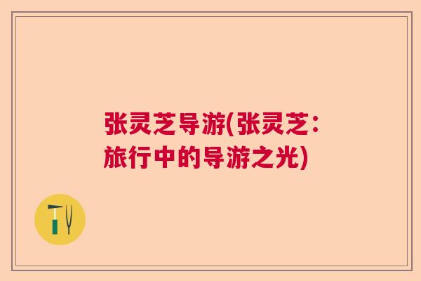 张灵芝导游(张灵芝:旅行中的导游之光) 张灵芝导游(张灵芝:旅行中的导游之光)