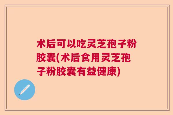 术后可以吃灵芝孢子粉胶囊(术后食用灵芝孢子粉胶囊有益健康) 术后可以吃灵芝孢子粉胶囊(术后食用灵芝孢子粉胶囊有益健康)