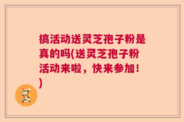 搞活动送灵芝孢子粉是真的吗(送灵芝孢子粉活动来啦,快来参加!) 搞活动送灵芝孢子粉是真的吗(送灵芝孢子粉活动来啦,快来参加!)