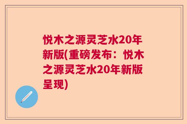 悦木之源灵芝水20年新版(重磅发布:悦木之源灵芝水20年新版呈现) 悦木之源灵芝水20年新版(重磅发布:悦木之源灵芝水20年新版呈现)