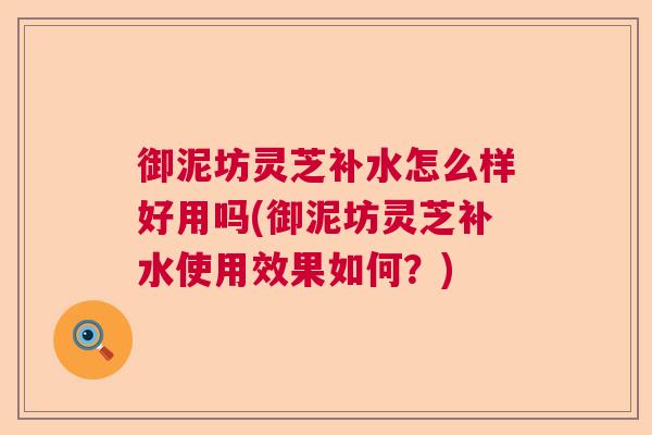 御泥坊灵芝补水怎么样好用吗(御泥坊灵芝补水使用效果如何?) 御泥坊灵芝补水怎么样好用吗(御泥坊灵芝补水使用效果如何?)