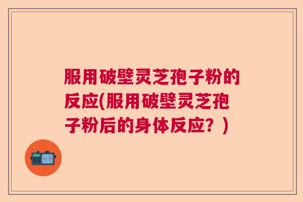 服用破壁灵芝孢子粉的反应(服用破壁灵芝孢子粉后的身体反应?) 服用破壁灵芝孢子粉的反应(服用破壁灵芝孢子粉后的身体反应?)