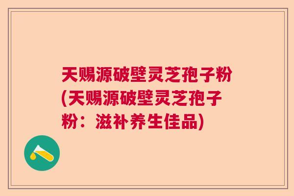 天赐源破壁灵芝孢子粉(天赐源破壁灵芝孢子粉:滋补养生佳品) 天赐源破壁灵芝孢子粉(天赐源破壁灵芝孢子粉:滋补养生佳品)