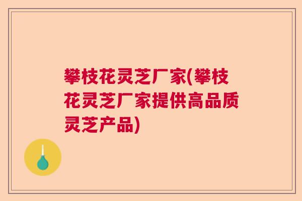 攀枝花灵芝厂家(攀枝花灵芝厂家提供高品质灵芝产品) 攀枝花灵芝厂家(攀枝花灵芝厂家提供高品质灵芝产品)