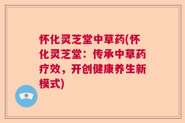 怀化灵芝堂中草药(怀化灵芝堂:传承中草药疗效,开创健康养生新模式) 怀化灵芝堂中草药(怀化灵芝堂:传承中草药疗效,开创健康养生新模式)