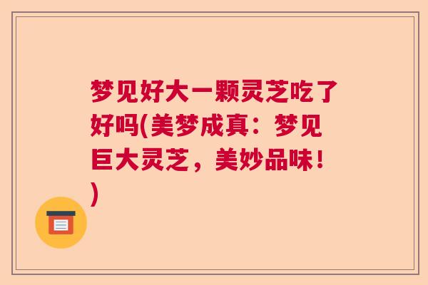 梦见好大一颗灵芝吃了好吗(美梦成真:梦见巨大灵芝,美妙品味!) 梦见好大一颗灵芝吃了好吗(美梦成真:梦见巨大灵芝,美妙品味!)