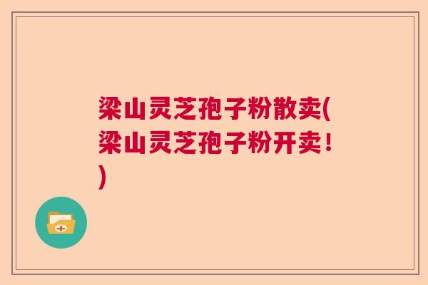 梁山灵芝孢子粉散卖(梁山灵芝孢子粉开卖!) 梁山灵芝孢子粉散卖(梁山灵芝孢子粉开卖!)