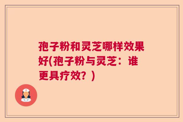 孢子粉和灵芝哪样效果好(孢子粉与灵芝:谁更具疗效?) 孢子粉和灵芝哪样效果好(孢子粉与灵芝:谁更具疗效?)