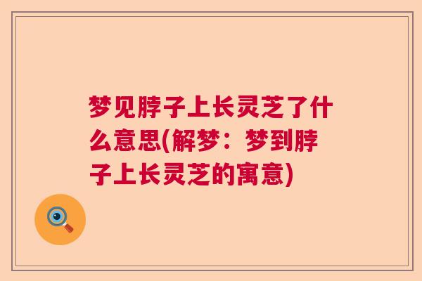梦见脖子上长灵芝了什么意思(解梦:梦到脖子上长灵芝的寓意) 梦见脖子上长灵芝了什么意思(解梦:梦到脖子上长灵芝的寓意)