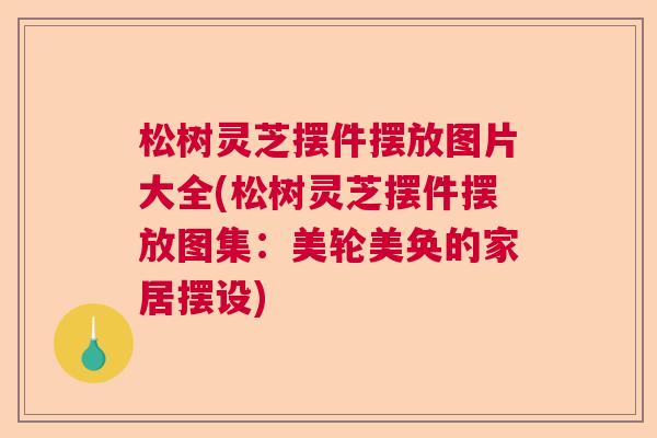松树灵芝摆件摆放图片大全(松树灵芝摆件摆放图集:美轮美奂的家居摆设) 松树灵芝摆件摆放图片大全(松树灵芝摆件摆放图集:美轮美奂的家居摆设)