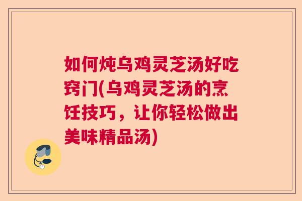 如何炖乌鸡灵芝汤好吃窍门(乌鸡灵芝汤的烹饪技巧,让你轻松做出美味精品汤) 如何炖乌鸡灵芝汤好吃窍门(乌鸡灵芝汤的烹饪技巧,让你轻松做出美味精品汤)