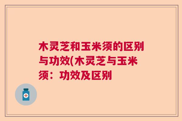 木灵芝和玉米须的区别与功效(木灵芝与玉米须:功效及区别 木灵芝和玉米须的区别与功效(木灵芝与玉米须:功效及区别
