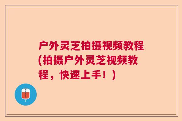 户外灵芝拍摄视频教程(拍摄户外灵芝视频教程，快速上手！)