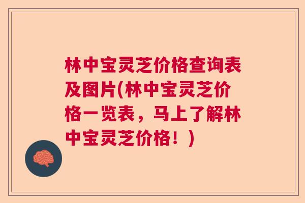 林中宝灵芝价格查询表及图片(林中宝灵芝价格一览表,马上了解林中宝灵芝价格!) 林中宝灵芝价格查询表及图片(林中宝灵芝价格一览表,马上了解林中宝灵芝价格!)