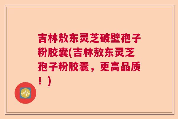 吉林敖东灵芝破壁孢子粉胶囊(吉林敖东灵芝孢子粉胶囊,更高品质!) 吉林敖东灵芝破壁孢子粉胶囊(吉林敖东灵芝孢子粉胶囊,更高品质!)