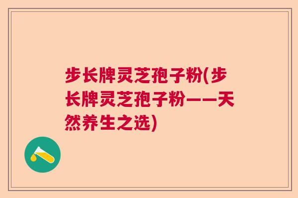 步长牌灵芝孢子粉(步长牌灵芝孢子粉——天然养生之选) 步长牌灵芝孢子粉(步长牌灵芝孢子粉——天然养生之选)