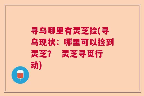 寻乌哪里有灵芝捡(寻乌现状:哪里可以捡到灵芝? 灵芝寻觅行动) 寻乌哪里有灵芝捡(寻乌现状:哪里可以捡到灵芝? 灵芝寻觅行动)