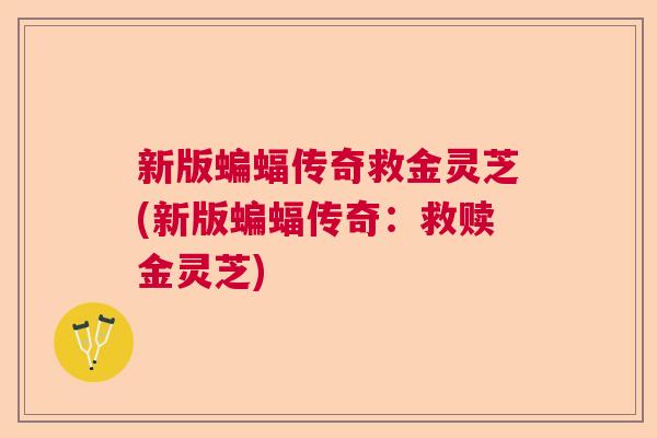 新版蝙蝠传奇救金灵芝(新版蝙蝠传奇:救赎金灵芝) 新版蝙蝠传奇救金灵芝(新版蝙蝠传奇:救赎金灵芝)