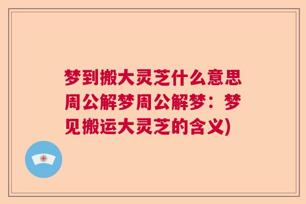 梦到搬大灵芝什么意思周公解梦周公解梦:梦见搬运大灵芝的含义) 梦到搬大灵芝什么意思周公解梦周公解梦:梦见搬运大灵芝的含义)