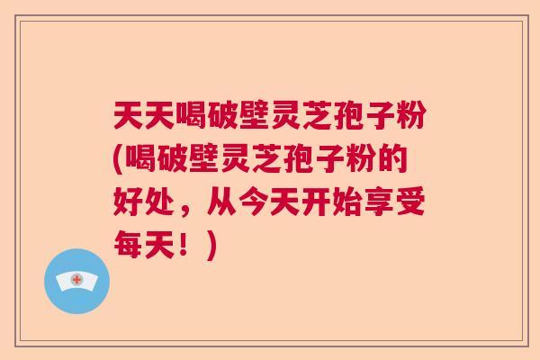 天天喝破壁灵芝孢子粉(喝破壁灵芝孢子粉的好处,从今天开始享受每天!) 天天喝破壁灵芝孢子粉(喝破壁灵芝孢子粉的好处,从今天开始享受每天!)
