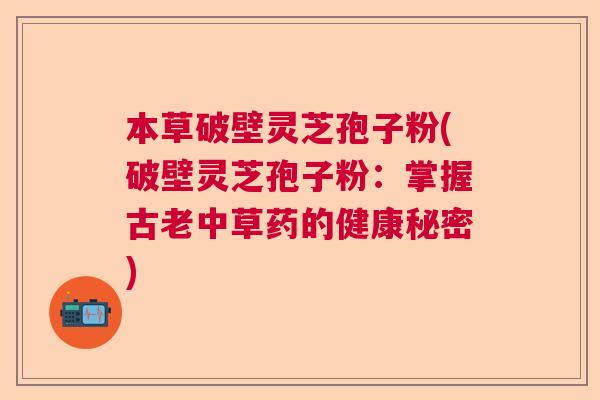 本草破壁灵芝孢子粉(破壁灵芝孢子粉:掌握古老中草药的健康秘密) 本草破壁灵芝孢子粉(破壁灵芝孢子粉:掌握古老中草药的健康秘密)
