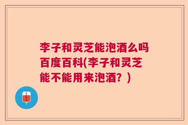 李子和灵芝能泡酒么吗百度百科(李子和灵芝能不能用来泡酒?) 李子和灵芝能泡酒么吗百度百科(李子和灵芝能不能用来泡酒?)