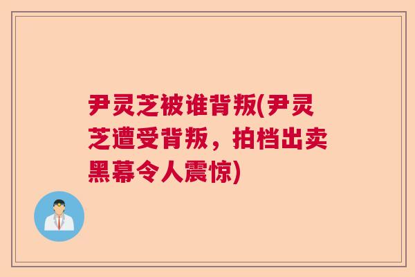 尹灵芝被谁背叛(尹灵芝遭受背叛,拍档出卖黑幕令人震惊) 尹灵芝被谁背叛(尹灵芝遭受背叛,拍档出卖黑幕令人震惊)