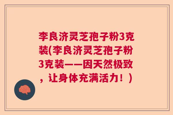 李良济灵芝孢子粉3克装(李良济灵芝孢子粉3克装——因天然极致,让身体充满活力!) 李良济灵芝孢子粉3克装(李良济灵芝孢子粉3克装——因天然极致,让身体充满活力!)