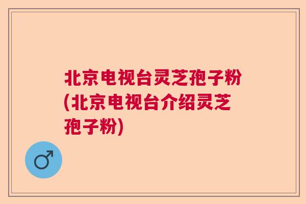 北京电视台灵芝孢子粉(北京电视台介绍灵芝孢子粉)