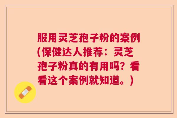 服用灵芝孢子粉的案例(保健达人推荐:灵芝孢子粉真的有用吗?看看这个案例就知道。) 服用灵芝孢子粉的案例(保健达人推荐:灵芝孢子粉真的有用吗?看看这个案例就知道。)
