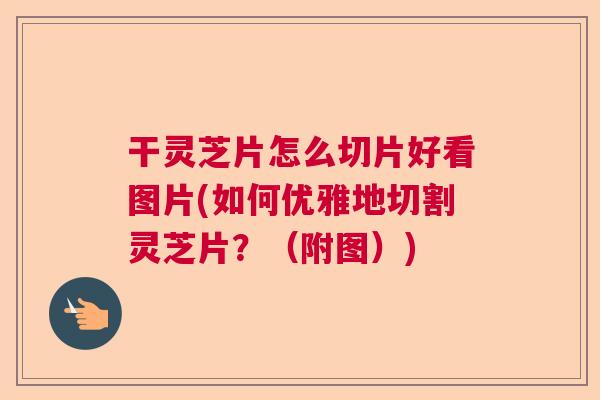 干灵芝片怎么切片好看图片(如何优雅地切割灵芝片?(附图)) 干灵芝片怎么切片好看图片(如何优雅地切割灵芝片?(附图))
