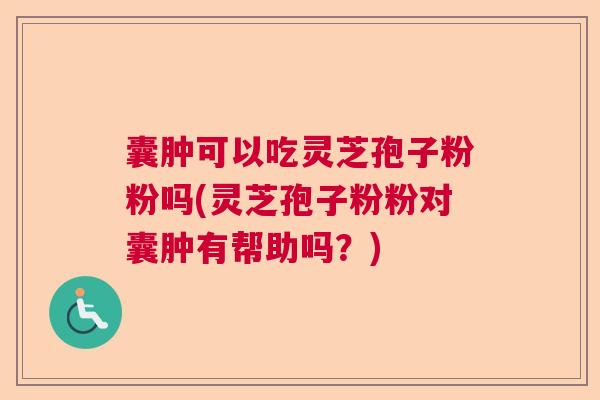 囊肿可以吃灵芝孢子粉粉吗(灵芝孢子粉粉对囊肿有帮助吗?) 囊肿可以吃灵芝孢子粉粉吗(灵芝孢子粉粉对囊肿有帮助吗?)