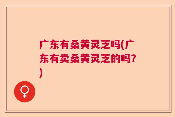 广东有桑黄灵芝吗(广东有卖桑黄灵芝的吗?) 广东有桑黄灵芝吗(广东有卖桑黄灵芝的吗?)