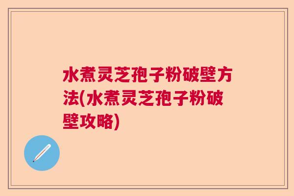 水煮灵芝孢子粉破壁方法(水煮灵芝孢子粉破壁攻略) 水煮灵芝孢子粉破壁方法(水煮灵芝孢子粉破壁攻略)