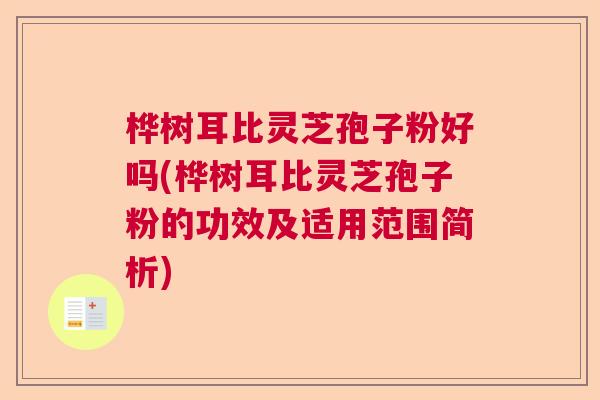 桦树耳比灵芝孢子粉好吗(桦树耳比灵芝孢子粉的功效及适用范围简析) 桦树耳比灵芝孢子粉好吗(桦树耳比灵芝孢子粉的功效及适用范围简析)
