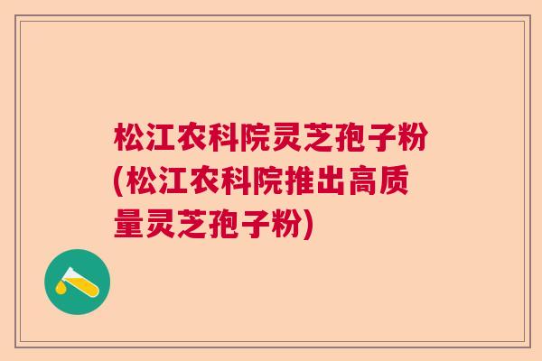 松江农科院灵芝孢子粉(松江农科院推出高质量灵芝孢子粉) 松江农科院灵芝孢子粉(松江农科院推出高质量灵芝孢子粉)