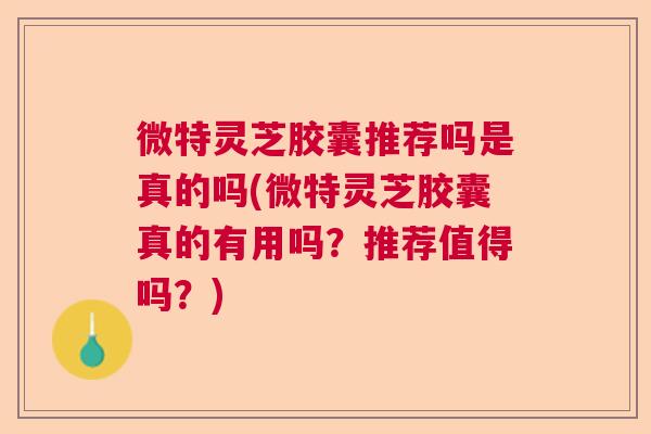 微特灵芝胶囊推荐吗是真的吗(微特灵芝胶囊真的有用吗?推荐值得吗?) 微特灵芝胶囊推荐吗是真的吗(微特灵芝胶囊真的有用吗?推荐值得吗?)