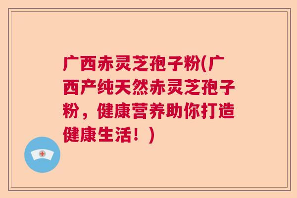 广西赤灵芝孢子粉(广西产纯天然赤灵芝孢子粉,健康营养助你打造健康生活!) 广西赤灵芝孢子粉(广西产纯天然赤灵芝孢子粉,健康营养助你打造健康生活!)
